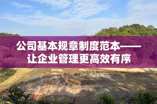 公司基本规章制度范本——让企业管理更高效有序