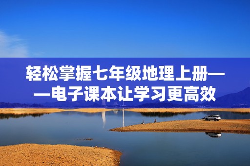 轻松掌握七年级地理上册——电子课本让学习更高效