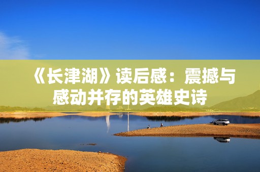 《长津湖》读后感：震撼与感动并存的英雄史诗