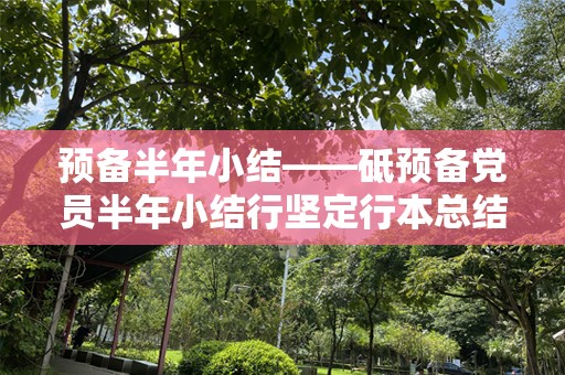 预备半年小结——砥预备党员半年小结行坚定行本总结顾自身在、工作和等方面的，深入备析个人的，现脚备，结，思想，预组织