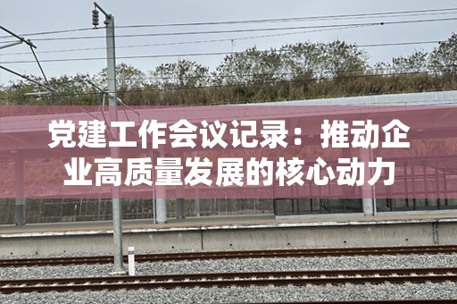 党建工作会议记录：推动企业高质量发展的核心动力