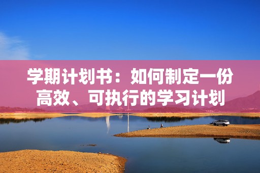 学期计划书：如何制定一份高效、可执行的学习计划