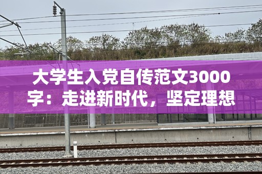 大学生入党自传范文3000字：走进新时代，坚定理想信念