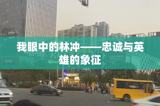 我眼中的林冲——忠诚与英雄的象征