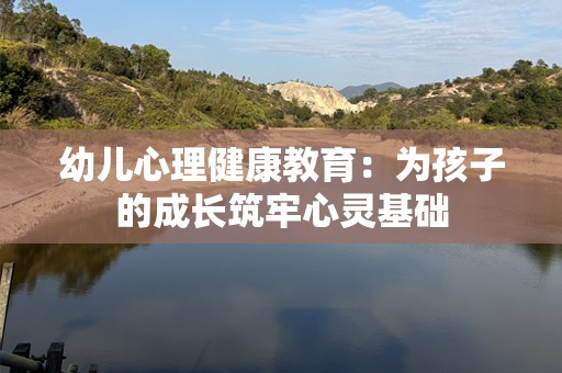 幼儿心理健康教育：为孩子的成长筑牢心灵基础