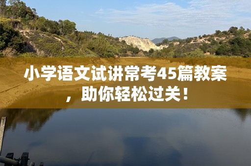 小学语文试讲常考45篇教案，助你轻松过关！