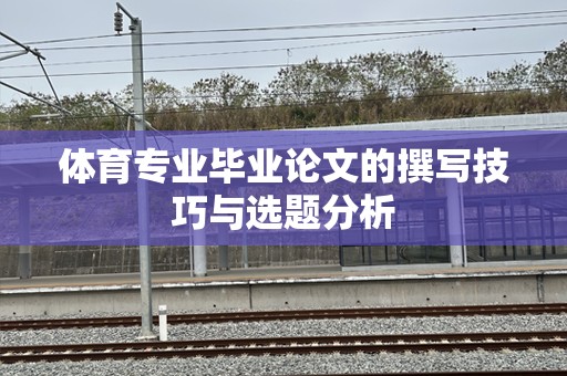 体育专业毕业论文的撰写技巧与选题分析