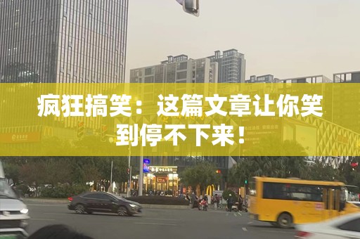 疯狂搞笑：这篇文章让你笑到停不下来！