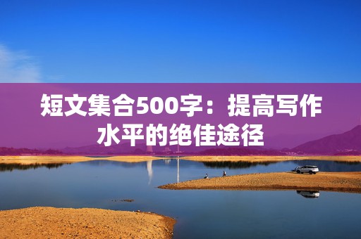 短文集合500字：提高写作水平的绝佳途径