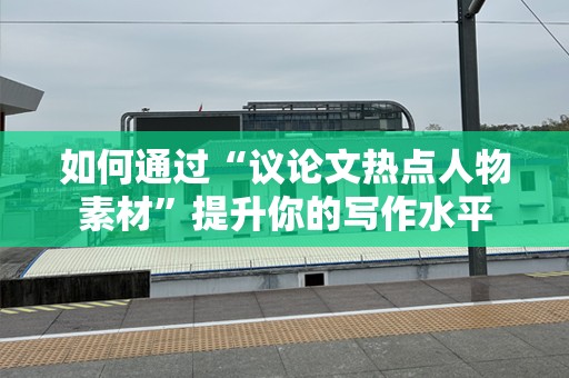 如何通过“议论文热点人物素材”提升你的写作水平