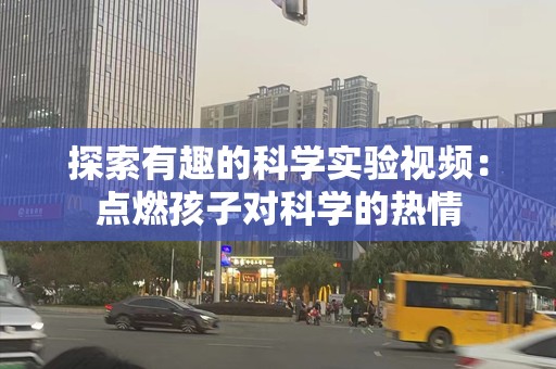 探索有趣的科学实验视频：点燃孩子对科学的热情