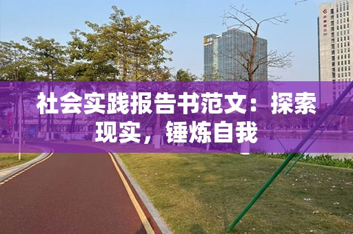 社会实践报告书范文：探索现实，锤炼自我