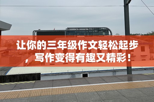 让你的三年级作文轻松起步，写作变得有趣又精彩！