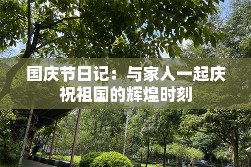 国庆节日记：与家人一起庆祝祖国的辉煌时刻