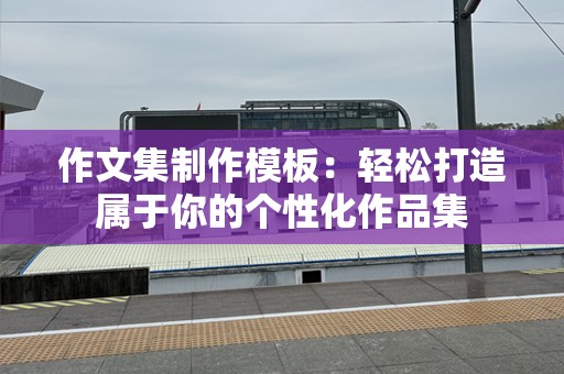 作文集制作模板：轻松打造属于你的个性化作品集