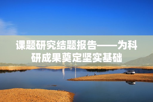 课题研究结题报告——为科研成果奠定坚实基础